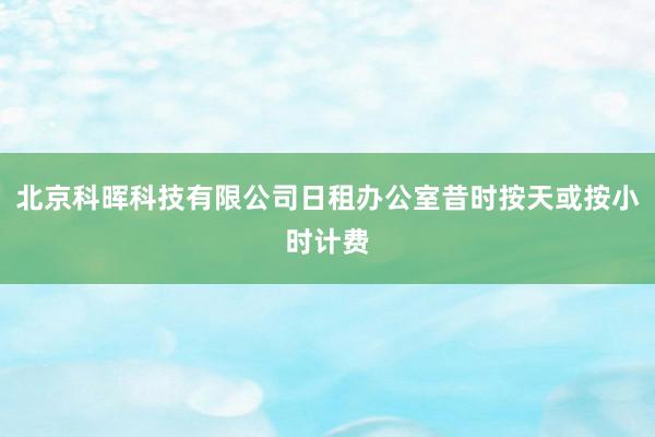 北京科晖科技有限公司日租办公室昔时按天或按小时计费