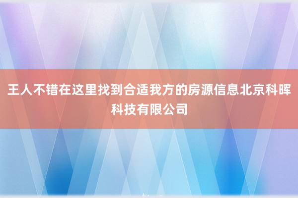王人不错在这里找到合适我方的房源信息北京科晖科技有限公司