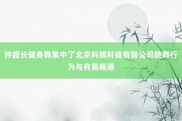 钟超长健身舞集中了北京科晖科技有限公司跳舞行为与有氧畅通